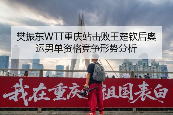 樊振东WTT重庆站击败王楚钦后奥运男单资格竞争形势分析